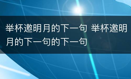 举杯邀明月的下一句 举杯邀明月的下一句的下一句