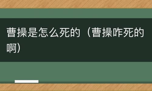 曹操是怎么死的（曹操咋死的啊）