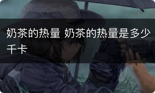 奶茶的热量 奶茶的热量是多少千卡