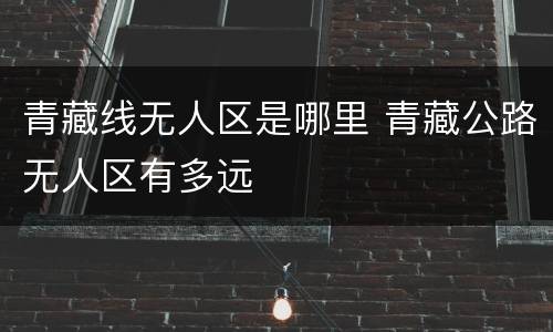 青藏线无人区是哪里 青藏公路无人区有多远
