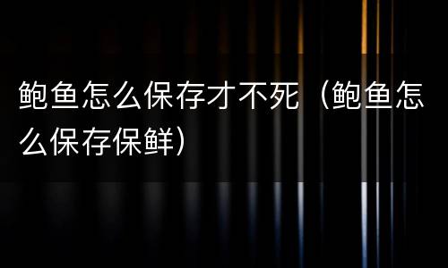 鲍鱼怎么保存才不死（鲍鱼怎么保存保鲜）