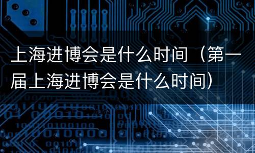 上海进博会是什么时间（第一届上海进博会是什么时间）