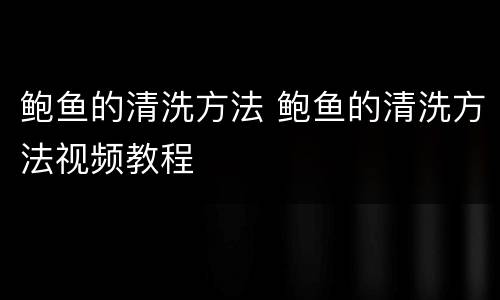 鲍鱼的清洗方法 鲍鱼的清洗方法视频教程
