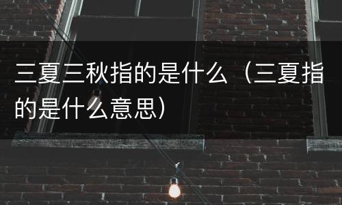 三夏三秋指的是什么（三夏指的是什么意思）