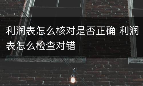 利润表怎么核对是否正确 利润表怎么检查对错