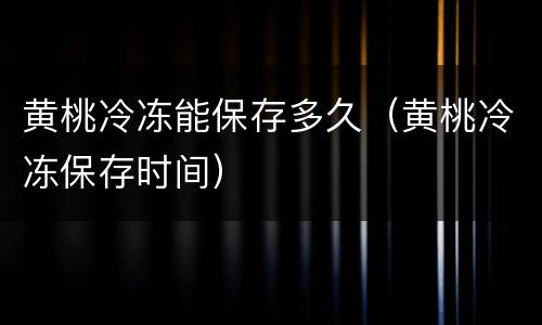 黄桃冷冻能保存多久（黄桃冷冻保存时间）
