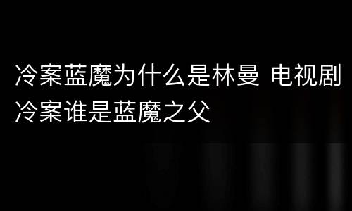 冷案蓝魔为什么是林曼 电视剧冷案谁是蓝魔之父