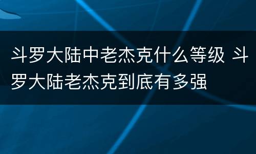 斗罗大陆中老杰克什么等级 斗罗大陆老杰克到底有多强