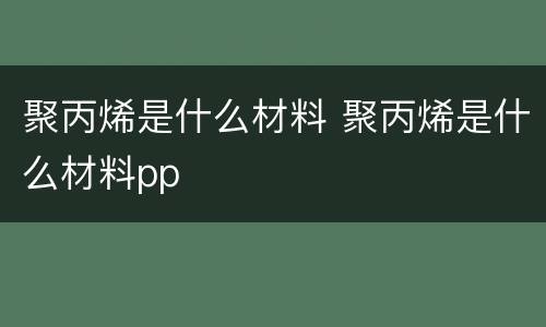 聚丙烯是什么材料 聚丙烯是什么材料pp