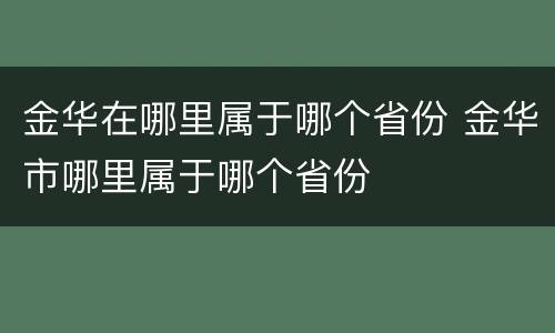 金华在哪里属于哪个省份 金华市哪里属于哪个省份