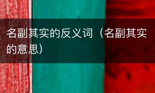 名副其实的反义词（名副其实的意思）