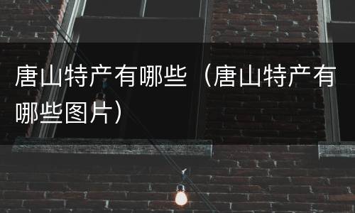 唐山特产有哪些（唐山特产有哪些图片）