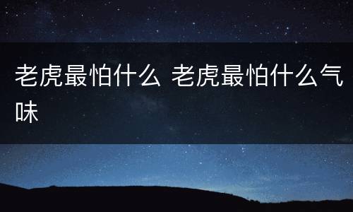 老虎最怕什么 老虎最怕什么气味