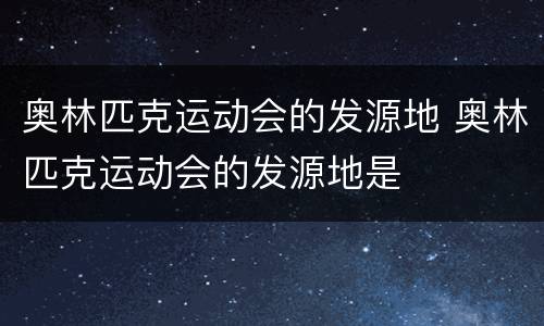 奥林匹克运动会的发源地 奥林匹克运动会的发源地是