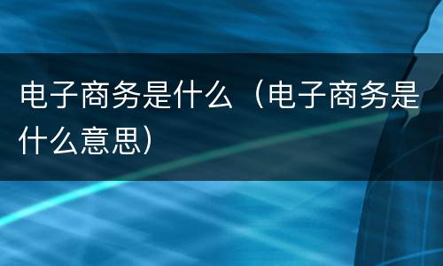 电子商务是什么（电子商务是什么意思）