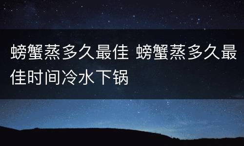 螃蟹蒸多久最佳 螃蟹蒸多久最佳时间冷水下锅