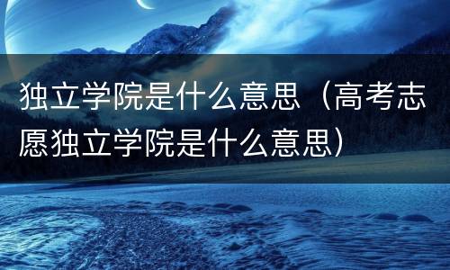 独立学院是什么意思（高考志愿独立学院是什么意思）