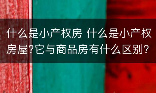 什么是小产权房 什么是小产权房屋?它与商品房有什么区别?