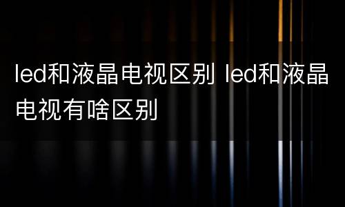 led和液晶电视区别 led和液晶电视有啥区别