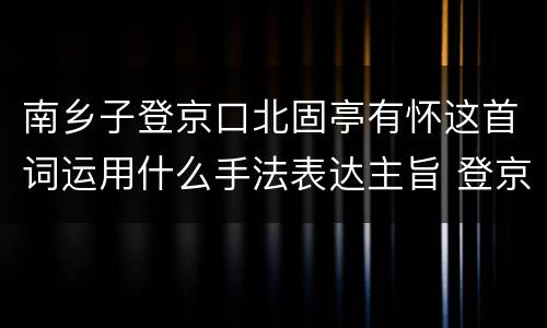 南乡子登京口北固亭有怀这首词运用什么手法表达主旨 登京口北固亭有怀主旨