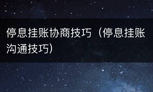 停息挂账协商技巧（停息挂账沟通技巧）