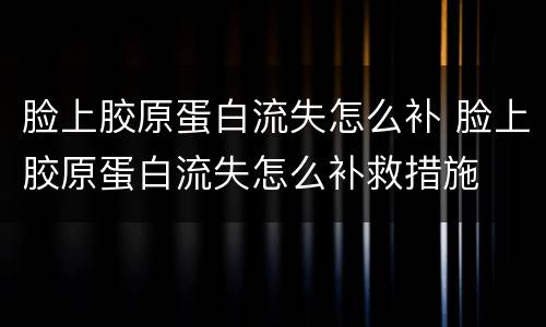 脸上胶原蛋白流失怎么补 脸上胶原蛋白流失怎么补救措施