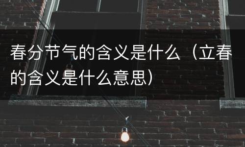 春分节气的含义是什么（立春的含义是什么意思）