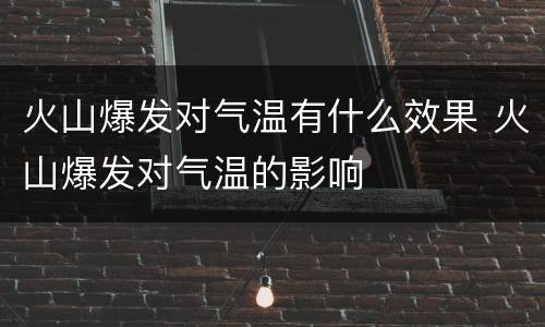 火山爆发对气温有什么效果 火山爆发对气温的影响