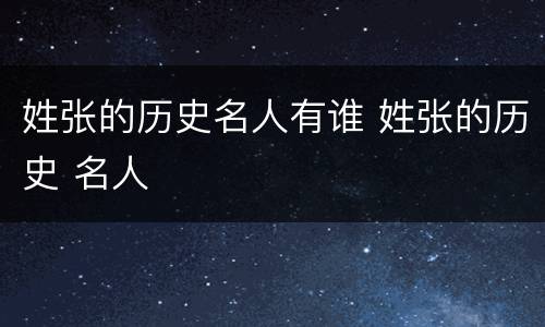 姓张的历史名人有谁 姓张的历史 名人