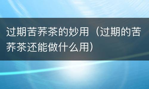 过期苦荞茶的妙用（过期的苦荞茶还能做什么用）