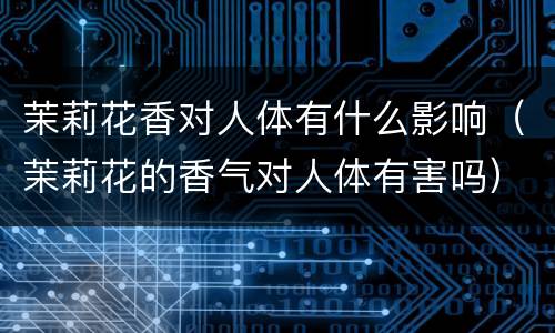 茉莉花香对人体有什么影响（茉莉花的香气对人体有害吗）