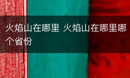 火焰山在哪里 火焰山在哪里哪个省份