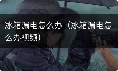 冰箱漏电怎么办（冰箱漏电怎么办视频）