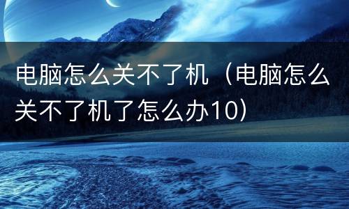 电脑怎么关不了机（电脑怎么关不了机了怎么办10）