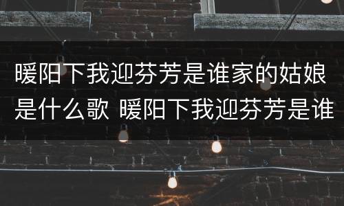 暖阳下我迎芬芳是谁家的姑娘是什么歌 暖阳下我迎芬芳是谁家的姑娘是谁唱的