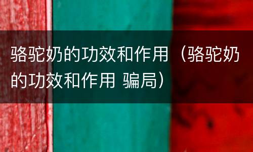 骆驼奶的功效和作用（骆驼奶的功效和作用 骗局）