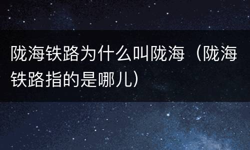 陇海铁路为什么叫陇海（陇海铁路指的是哪儿）