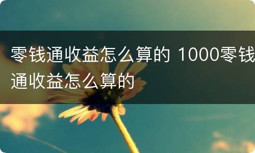 零钱通收益怎么算的 1000零钱通收益怎么算的