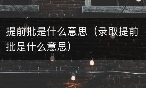 提前批是什么意思（录取提前批是什么意思）