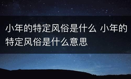 小年的特定风俗是什么 小年的特定风俗是什么意思