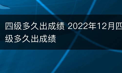 四级多久出成绩 2022年12月四级多久出成绩