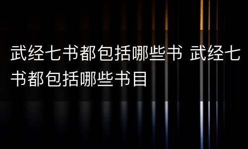 武经七书都包括哪些书 武经七书都包括哪些书目
