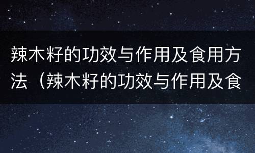 辣木籽的功效与作用及食用方法（辣木籽的功效与作用及食用方法百度）