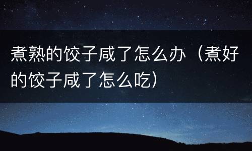 煮熟的饺子咸了怎么办（煮好的饺子咸了怎么吃）
