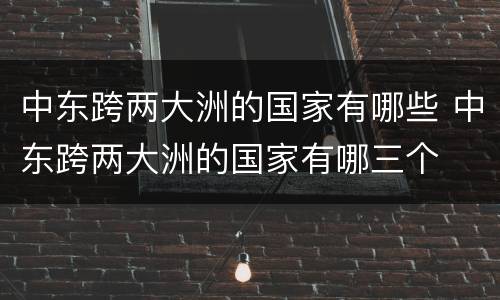 中东跨两大洲的国家有哪些 中东跨两大洲的国家有哪三个