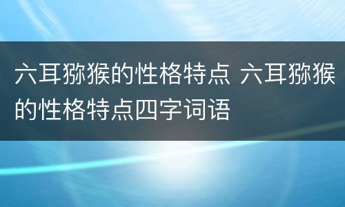 六耳猕猴的性格特点 六耳猕猴的性格特点四字词语