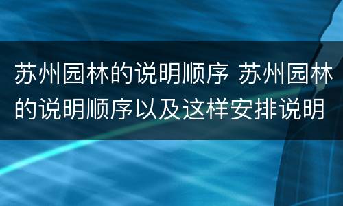 苏州园林的说明顺序 苏州园林的说明顺序以及这样安排说明顺序的好处