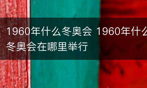 1960年什么冬奥会 1960年什么冬奥会在哪里举行
