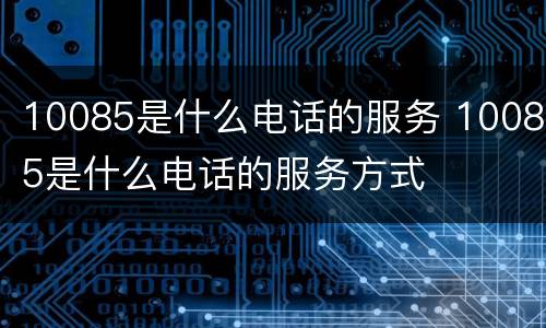 10085是什么电话的服务 10085是什么电话的服务方式