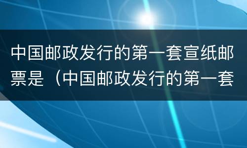 中国邮政发行的第一套宣纸邮票是（中国邮政发行的第一套宣纸邮票是多媒体）